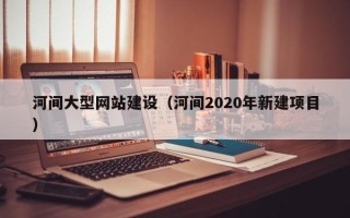保亭河间大型网站建设（河间2020年新建项目）