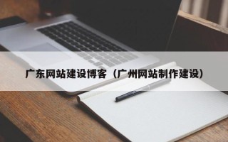 保亭广东网站建设博客（广州网站制作建设）
