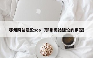 保亭鄂州网站建设seo（鄂州网站建设的步骤）