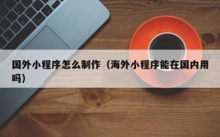 保亭国外小程序怎么制作（海外小程序能在国内用吗）