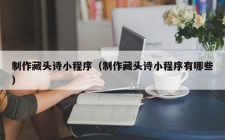 保亭制作藏头诗小程序（制作藏头诗小程序有哪些）